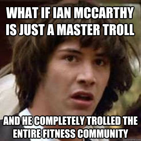 what if ian mccarthy is just a master troll and he completely trolled the entire fitness community  conspiracy keanu