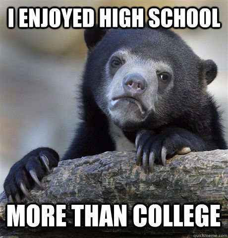 I ENJOYED HIGH SCHOOL MORE THAN COLLEGE  Confession Bear
