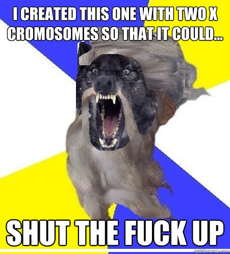 i created this one with two x cromosomes so that it could... Shut the fuck up - i created this one with two x cromosomes so that it could... Shut the fuck up  Insanity God