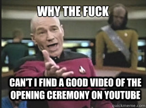 why the fuck Can't I find a good video of the opening ceremony on youtube  Annoyed Picard