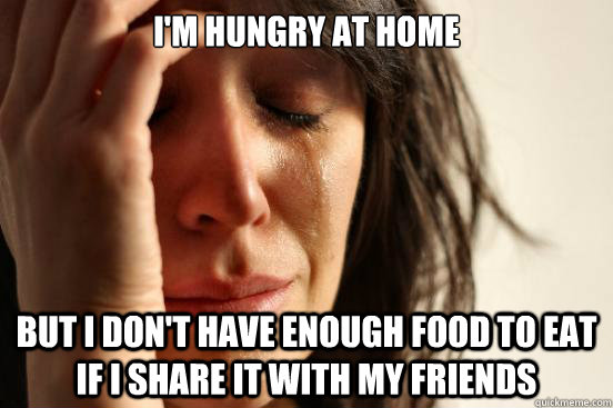 I'm hungry at home But I don't have enough food to eat if I share it with my friends  First World Problems