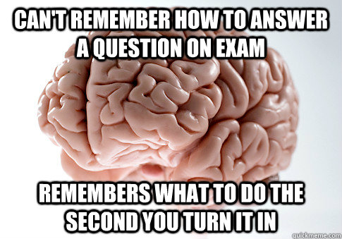 Can't remember how to answer a question on exam remembers what to do the second you turn it in  Scumbag Brain
