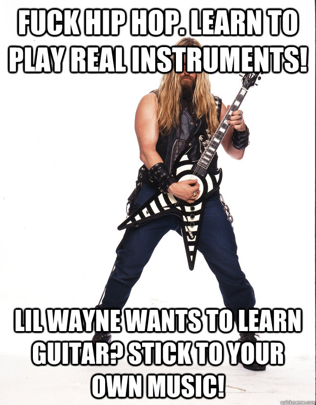 Fuck Hip Hop. Learn to play real instruments! Lil Wayne wants to learn guitar? Stick to your own music!  Scumbag Metalhead