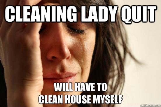 Cleaning lady quit Will have to
clean house myself  First World Problems