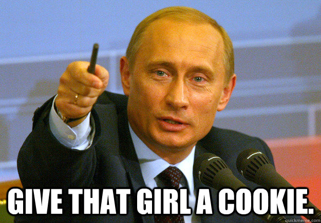  give that girl a cookie. -  give that girl a cookie.  Vladmir Putin
