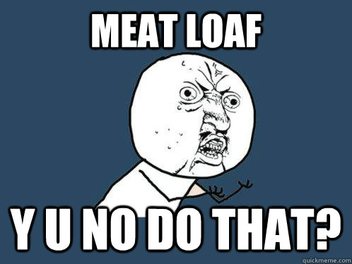 Meat Loaf Y U no do that?  Y U No