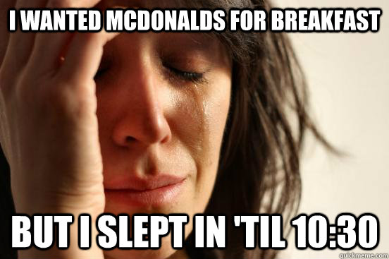 I wanted Mcdonalds for breakfast But I slept in 'til 10:30  First World Problems