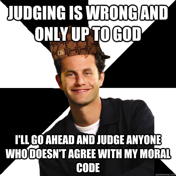 judging is wrong and only up to god i'll go ahead and judge anyone who doesn't agree with my moral code  Scumbag Christian