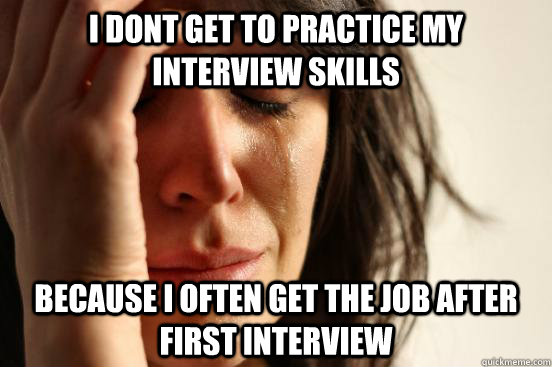 I dont get to practice my interview skills because I often get the job after first interview  First World Problems