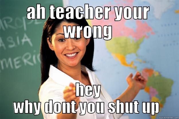 mean teachers  - AH TEACHER YOUR WRONG HEY WHY DONT YOU SHUT UP  Unhelpful High School Teacher