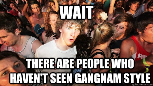 wait  there are people who haven't seen gangnam style  Sudden Clarity Clarence