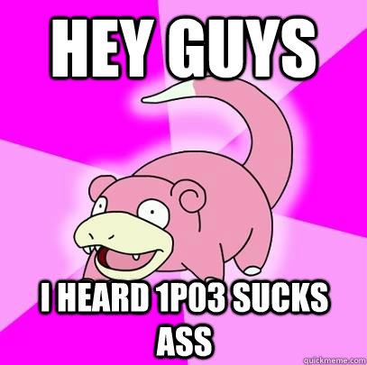 Hey guys I heard 1P03 sucks ass  Slowpoke