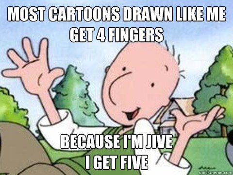 Most cartoons drawn like me get 4 fingers Because I'm jive
I get five - Most cartoons drawn like me get 4 fingers Because I'm jive
I get five  Its a hard knock life