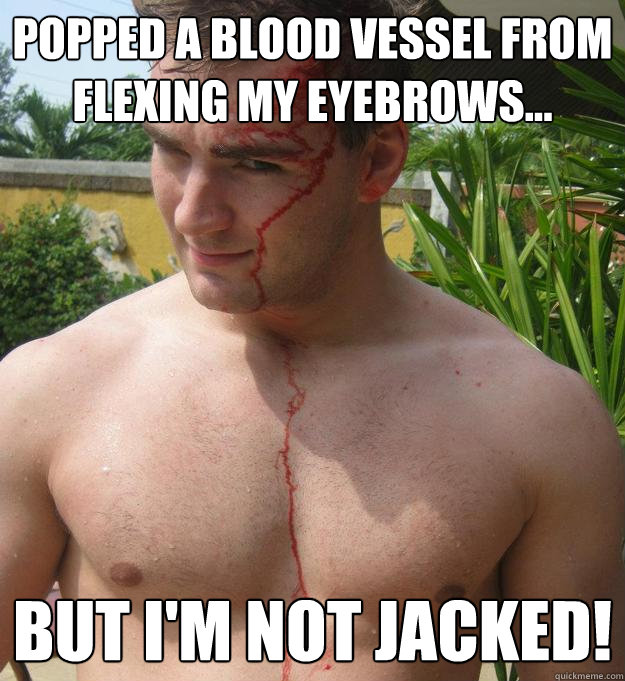 Popped a blood vessel from flexing my eyebrows... But i'm not jacked!  Jacked Jarvis