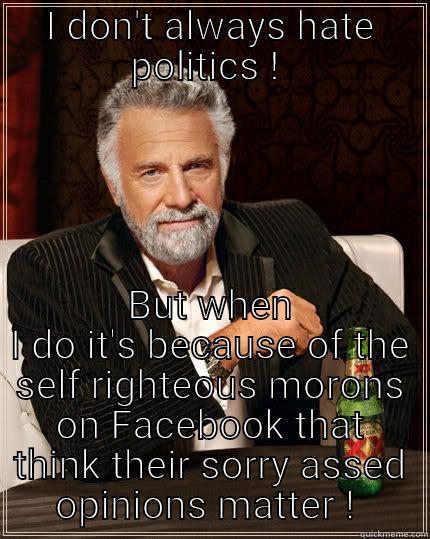 I DON'T ALWAYS HATE POLITICS !  BUT WHEN I DO IT'S BECAUSE OF THE SELF RIGHTEOUS MORONS ON FACEBOOK THAT THINK THEIR SORRY ASSED OPINIONS MATTER !  The Most Interesting Man In The World