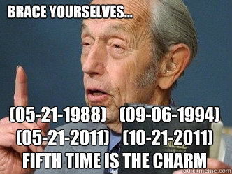 Brace yourselves... (05-21-1988)    (09-06-1994) 
(05-21-2011)    (10-21-2011)
fifth time is the charm  Imminent Harold
