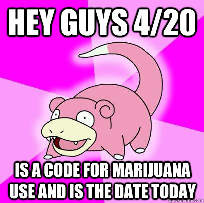 hey guys 4/20 Is a code for marijuana use and is the date today  Slowpoke