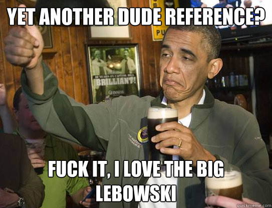 Yet Another Dude Reference? Fuck It, I love The Big Lebowski  Upvoting Obama