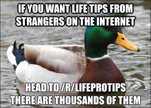 If you want life tips from strangers on the internet Head to /r/lifeprotips
There are thousands of them  Actual Advice Mallard