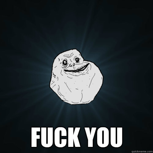  Fuck you  Forever Alone