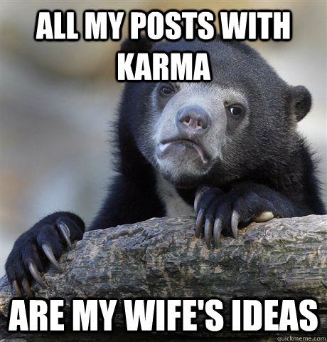 All my posts with karma are my wife's ideas  Confession Bear