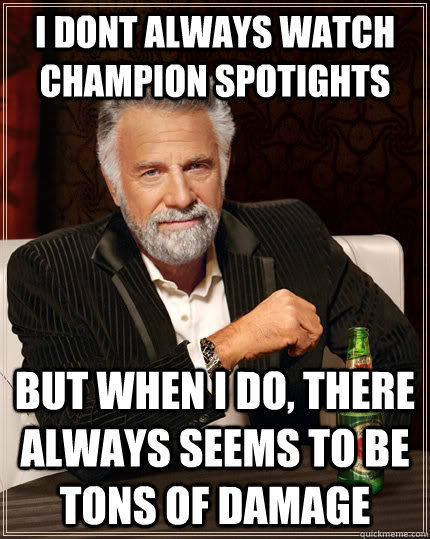 I dont always watch champion spotights but when I do, there always seems to be tons of damage  The Most Interesting Man In The World