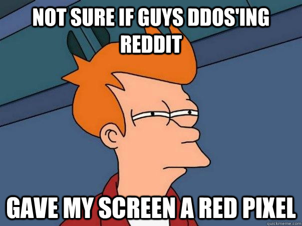 not sure if guys DDoS'ing Reddit gave my screen a red pixel  Not sure Fry