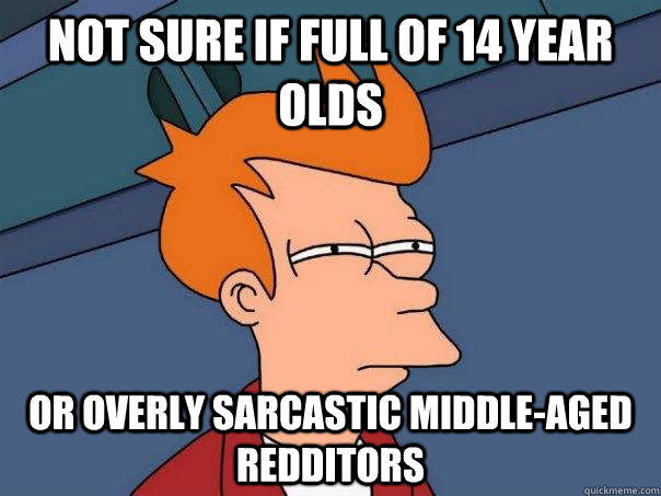 not sure if full of 14 year olds or overly sarcastic middle-aged redditors  Futurama Fry