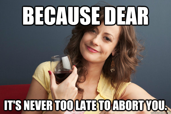 Because dear It's never too late to abort you. - Because dear It's never too late to abort you.  Misc