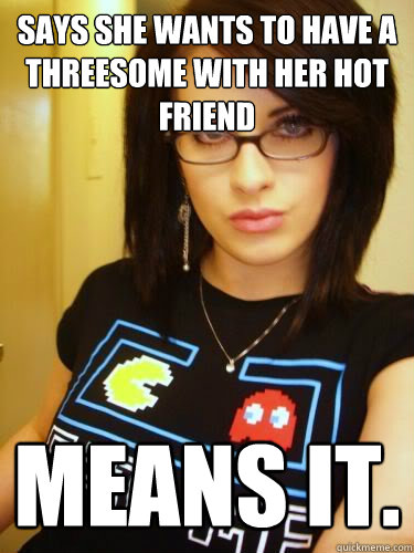 says she wants to have a threesome with her hot friend Means it.  Cool Chick Carol