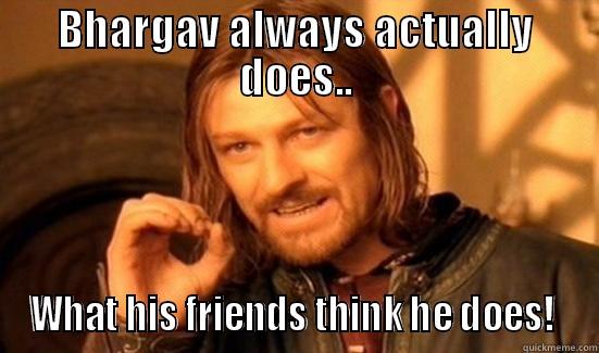 BHARGAV ALWAYS ACTUALLY DOES.. WHAT HIS FRIENDS THINK HE DOES!  Boromir