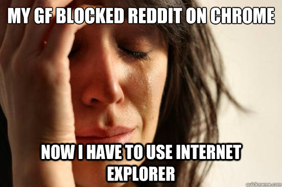 My gf blocked reddit on chrome now I have to use internet explorer  First World Problems