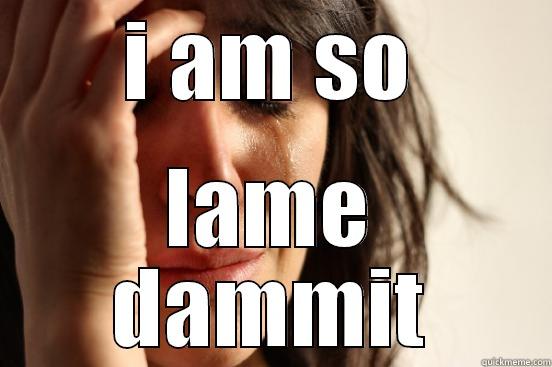 I AM SO LAME DAMMIT First World Problems