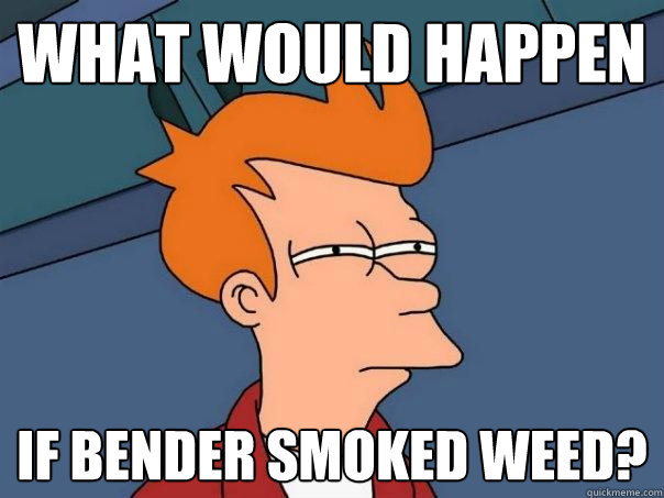 What would happen if Bender smoked weed?  Futurama Fry