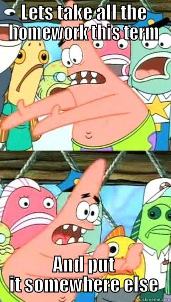 LETS TAKE ALL THE HOMEWORK THIS TERM AND PUT IT SOMEWHERE ELSE Push it somewhere else Patrick