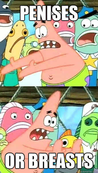 penises or breasts  Push it somewhere else Patrick
