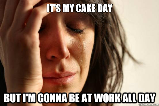 It's my cake day But I'm gonna be at work all day  First World Problems