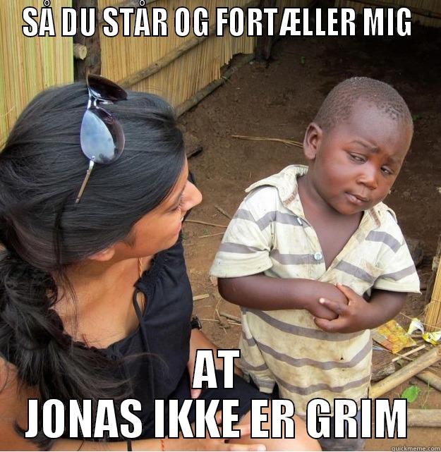 SÅ DU STÅR OG FORTÆLLER MIG AT JONAS IKKE ER GRIM Skeptical Third World Kid