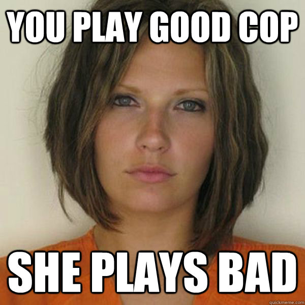 you play good cop She plays bad  Attractive Convict
