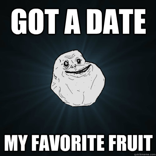 Got a date my favorite fruit  Forever Alone