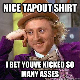 Nice tapout shirt I bet youve kicked so many asses  Condescending Wonka