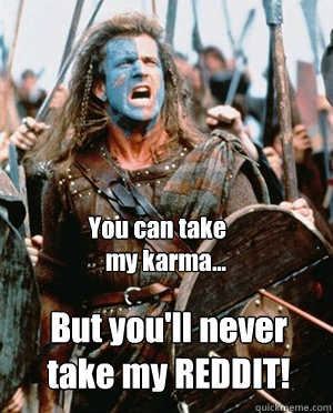 You can take 
my karma... But you'll never take my REDDIT!  William wallace