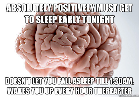 ABSOLUTELY POSITIVELY MUST GET TO SLEEP EARLY TONIGHT doesn't let you fall asleep till 1:30am, wakes you up every hour thereafter  Scumbag Brain
