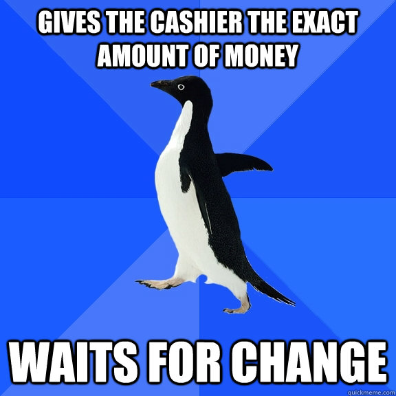 Gives the cashier the exact amount of money waits for change - Gives the cashier the exact amount of money waits for change  Socially Awkward Penguin