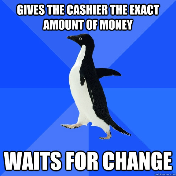 Gives the cashier the exact amount of money waits for change  Socially Awkward Penguin