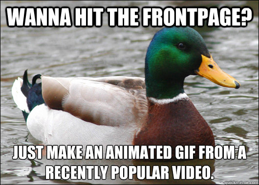 Wanna hit the frontpage? Just make an animated gif from a recently popular video.  Actual Advice Mallard