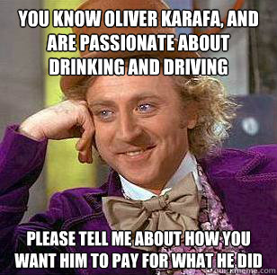 you know Oliver Karafa, and are passionate about drinking and driving    Please tell me about how you want him to pay for what he did  Condescending Wonka