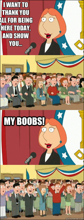 I want to thank you all for being here today, and show you... My boobs!  Mayor Lois