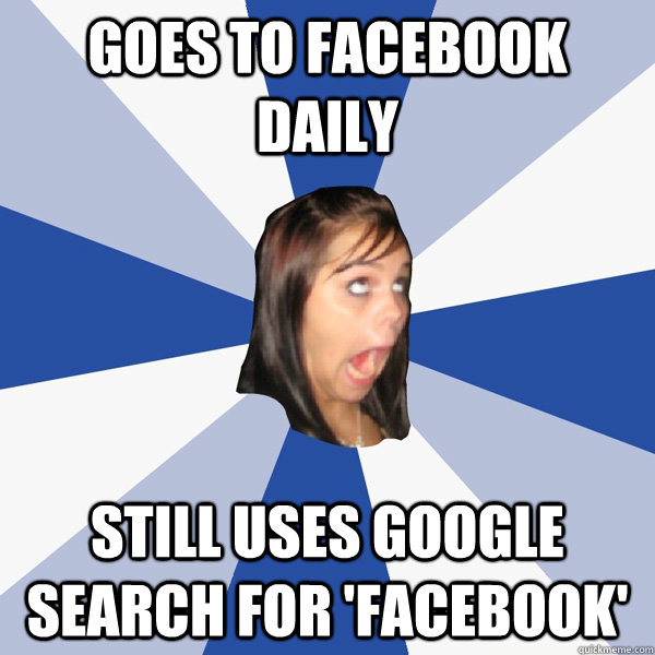 goes to facebook daily still uses google search for 'facebook'  Annoying Facebook Girl