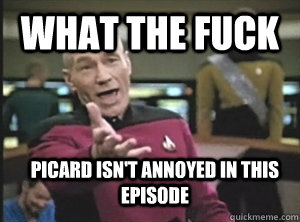 What the fuck Picard isn't annoyed in this episode  Annoyed Picard